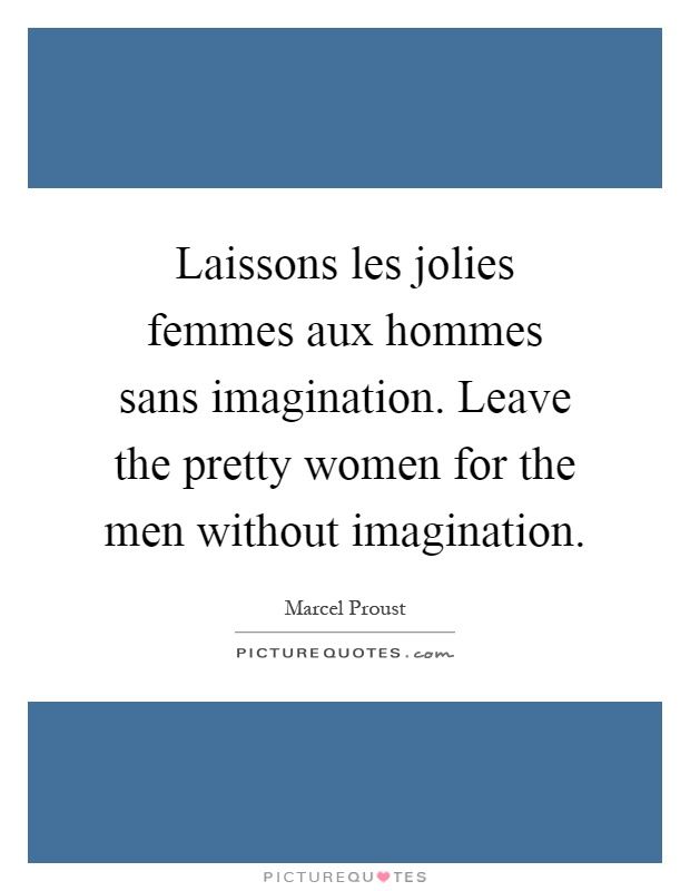 Laissons les jolies femmes aux hommes sans imagination. Leave the pretty women for the men without imagination Picture Quote #1