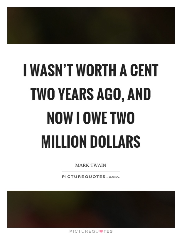 I wasn't worth a cent two years ago, and now I owe two million dollars Picture Quote #1