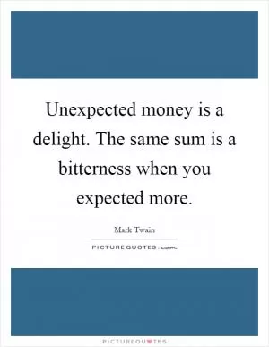 Unexpected money is a delight. The same sum is a bitterness when you expected more Picture Quote #1