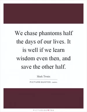 We chase phantoms half the days of our lives. It is well if we learn wisdom even then, and save the other half Picture Quote #1