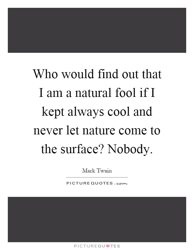 Who would find out that I am a natural fool if I kept always cool and never let nature come to the surface? Nobody Picture Quote #1