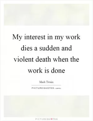My interest in my work dies a sudden and violent death when the work is done Picture Quote #1