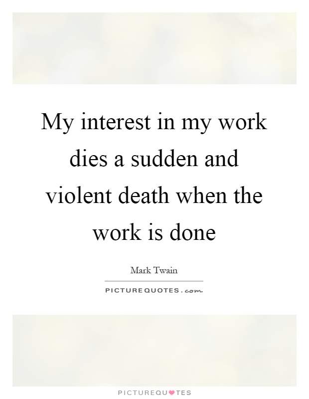 My interest in my work dies a sudden and violent death when the work is done Picture Quote #1