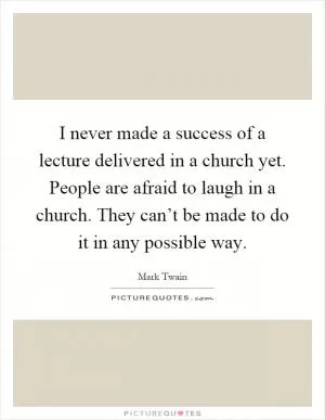 I never made a success of a lecture delivered in a church yet. People are afraid to laugh in a church. They can’t be made to do it in any possible way Picture Quote #1