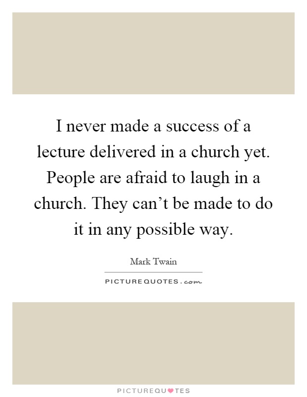 I never made a success of a lecture delivered in a church yet. People are afraid to laugh in a church. They can't be made to do it in any possible way Picture Quote #1
