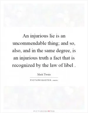An injurious lie is an uncommendable thing; and so, also, and in the same degree, is an injurious truth a fact that is recognized by the law of libel Picture Quote #1