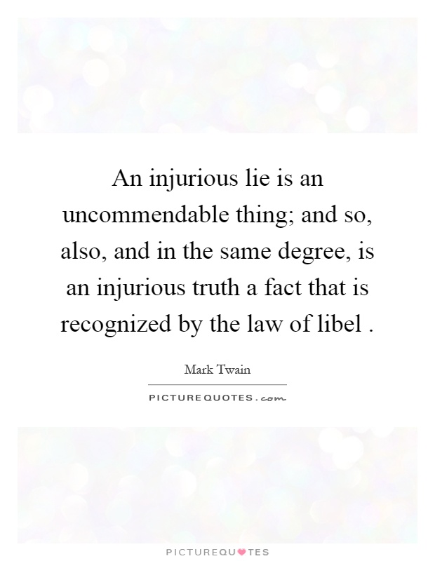 An injurious lie is an uncommendable thing; and so, also, and in the same degree, is an injurious truth a fact that is recognized by the law of libel Picture Quote #1