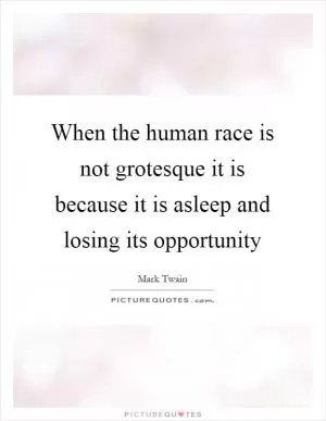 When the human race is not grotesque it is because it is asleep and losing its opportunity Picture Quote #1