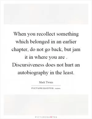 When you recollect something which belonged in an earlier chapter, do not go back, but jam it in where you are. Discursiveness does not hurt an autobiography in the least Picture Quote #1
