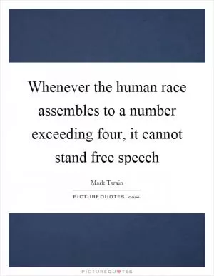 Whenever the human race assembles to a number exceeding four, it cannot stand free speech Picture Quote #1