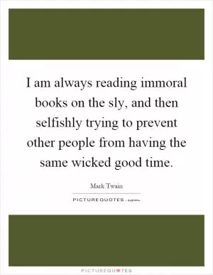 I am always reading immoral books on the sly, and then selfishly trying to prevent other people from having the same wicked good time Picture Quote #1