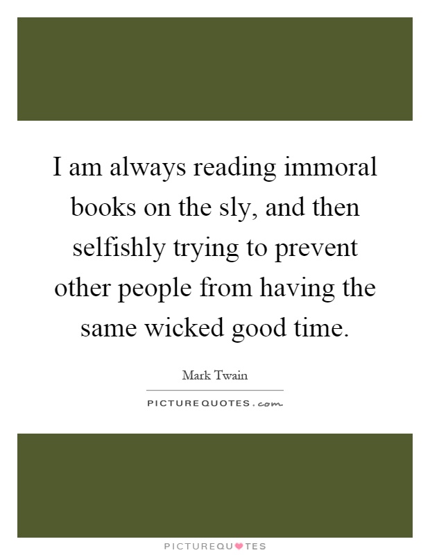 I am always reading immoral books on the sly, and then selfishly trying to prevent other people from having the same wicked good time Picture Quote #1