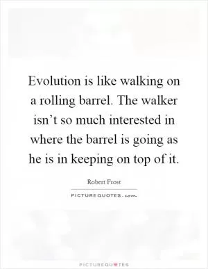 Evolution is like walking on a rolling barrel. The walker isn’t so much interested in where the barrel is going as he is in keeping on top of it Picture Quote #1