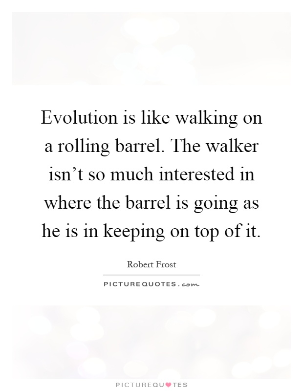 Evolution is like walking on a rolling barrel. The walker isn't so much interested in where the barrel is going as he is in keeping on top of it Picture Quote #1