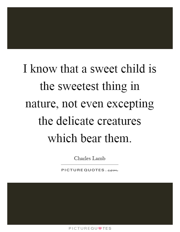 I know that a sweet child is the sweetest thing in nature, not even excepting the delicate creatures which bear them Picture Quote #1