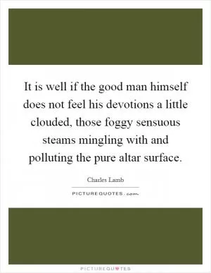 It is well if the good man himself does not feel his devotions a little clouded, those foggy sensuous steams mingling with and polluting the pure altar surface Picture Quote #1