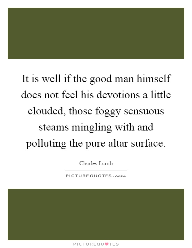 It is well if the good man himself does not feel his devotions a little clouded, those foggy sensuous steams mingling with and polluting the pure altar surface Picture Quote #1