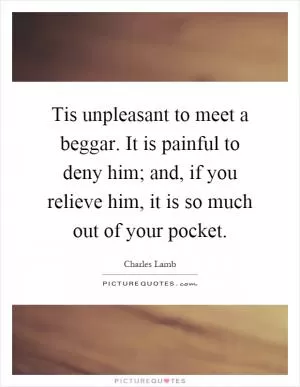 Tis unpleasant to meet a beggar. It is painful to deny him; and, if you relieve him, it is so much out of your pocket Picture Quote #1