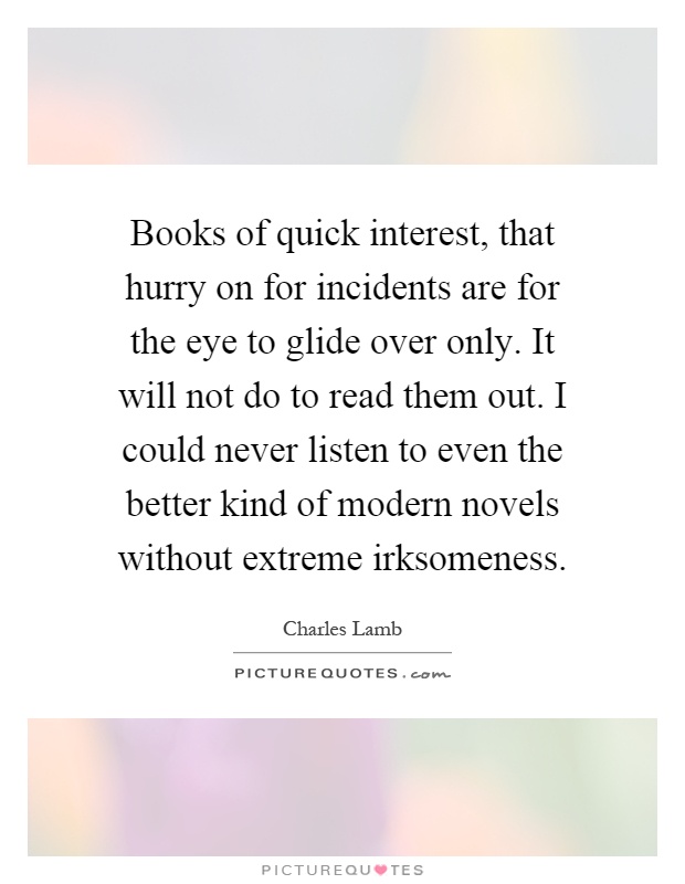 Books of quick interest, that hurry on for incidents are for the eye to glide over only. It will not do to read them out. I could never listen to even the better kind of modern novels without extreme irksomeness Picture Quote #1