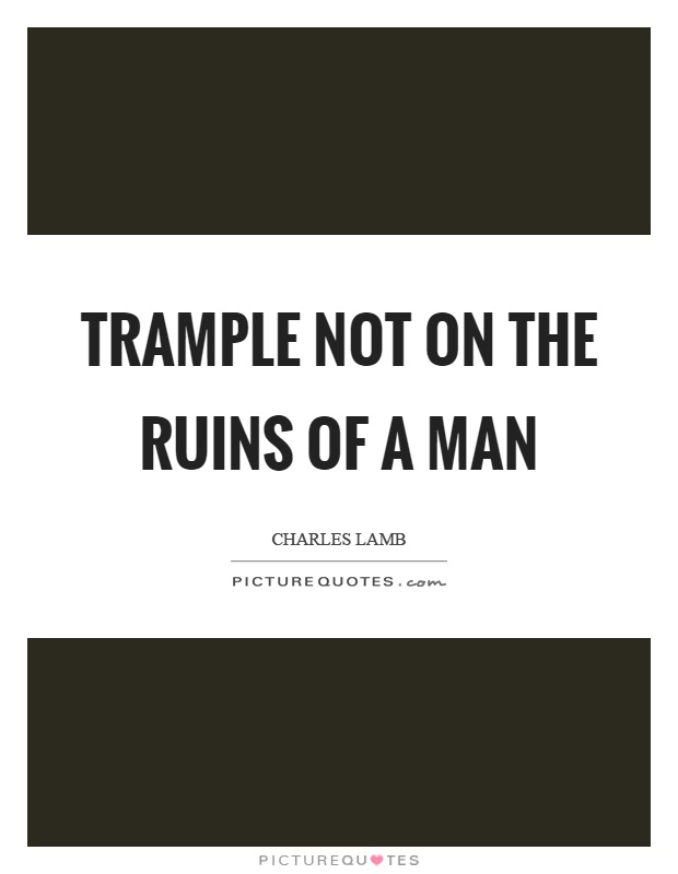 Trample not on the ruins of a man Picture Quote #1