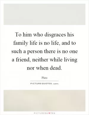 To him who disgraces his family life is no life, and to such a person there is no one a friend, neither while living nor when dead Picture Quote #1