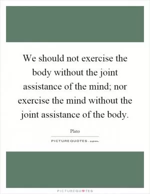 We should not exercise the body without the joint assistance of the mind; nor exercise the mind without the joint assistance of the body Picture Quote #1