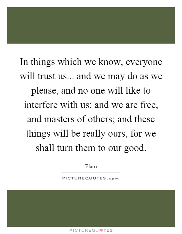 In things which we know, everyone will trust us... and we may do as we please, and no one will like to interfere with us; and we are free, and masters of others; and these things will be really ours, for we shall turn them to our good Picture Quote #1