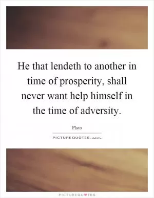 He that lendeth to another in time of prosperity, shall never want help himself in the time of adversity Picture Quote #1