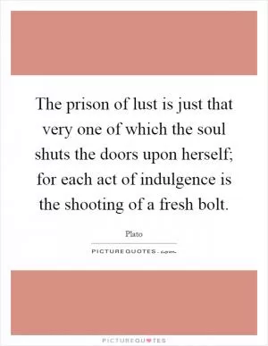 The prison of lust is just that very one of which the soul shuts the doors upon herself; for each act of indulgence is the shooting of a fresh bolt Picture Quote #1