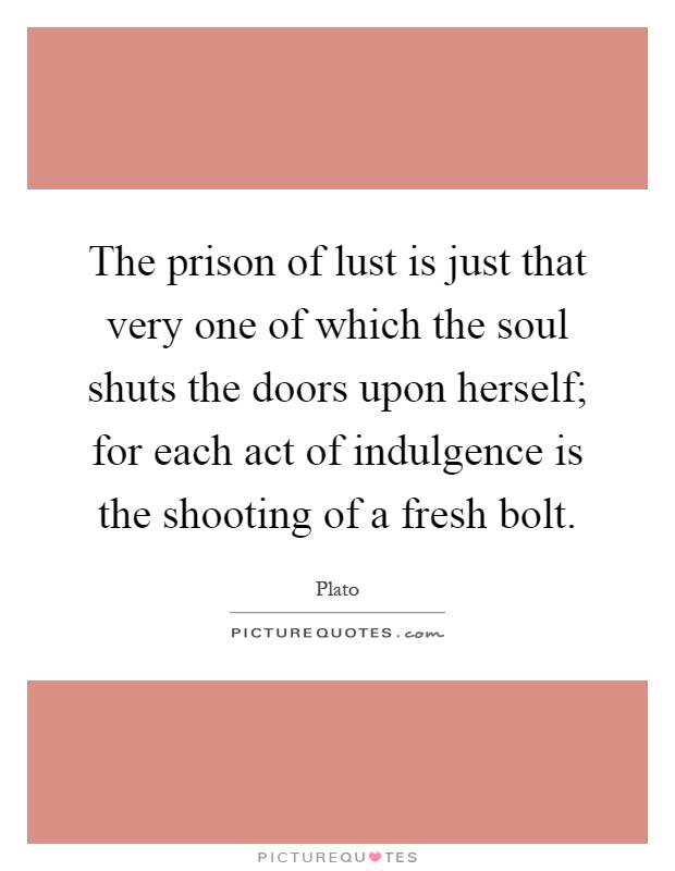 The prison of lust is just that very one of which the soul shuts the doors upon herself; for each act of indulgence is the shooting of a fresh bolt Picture Quote #1