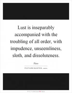 Lust is inseparably accompanied with the troubling of all order, with impudence, unseemliness, sloth, and dissoluteness Picture Quote #1