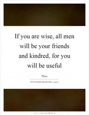 If you are wise, all men will be your friends and kindred, for you will be useful Picture Quote #1