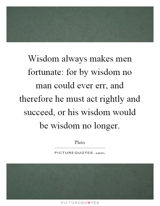 Wisdom always makes men fortunate: for by wisdom no man could ever err, and therefore he must act rightly and succeed, or his wisdom would be wisdom no longer Picture Quote #1