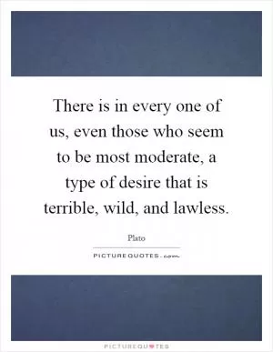 There is in every one of us, even those who seem to be most moderate, a type of desire that is terrible, wild, and lawless Picture Quote #1