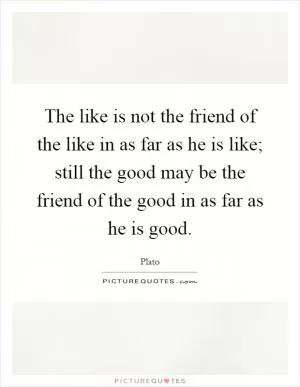 The like is not the friend of the like in as far as he is like; still the good may be the friend of the good in as far as he is good Picture Quote #1