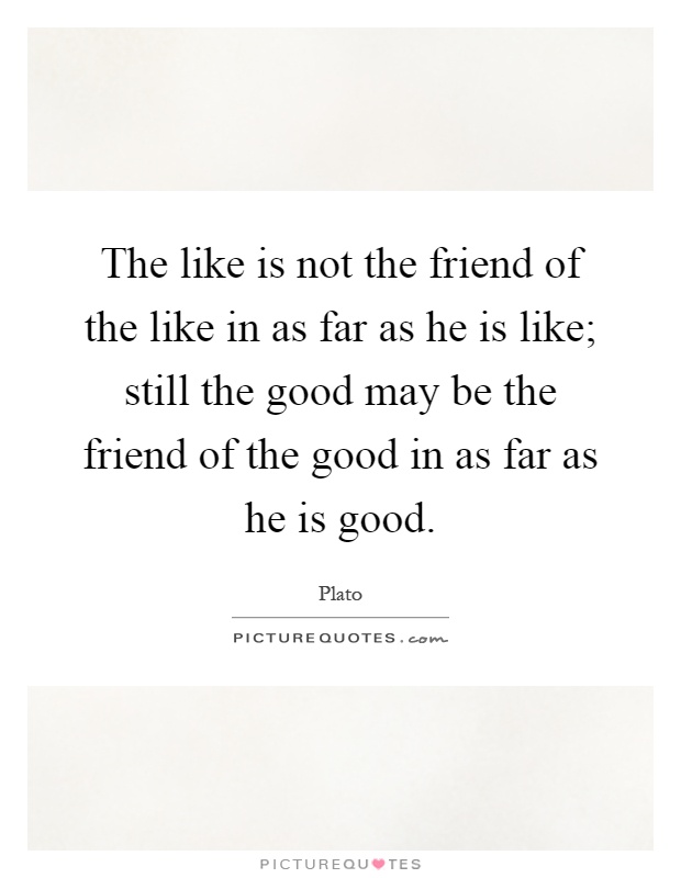 The like is not the friend of the like in as far as he is like; still the good may be the friend of the good in as far as he is good Picture Quote #1