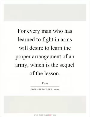 For every man who has learned to fight in arms will desire to learn the proper arrangement of an army, which is the sequel of the lesson Picture Quote #1