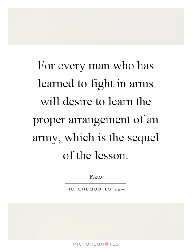 For every man who has learned to fight in arms will desire to learn the proper arrangement of an army, which is the sequel of the lesson Picture Quote #1