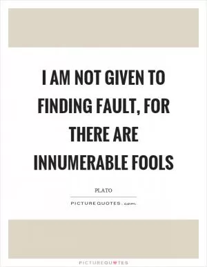 I am not given to finding fault, for there are innumerable fools Picture Quote #1