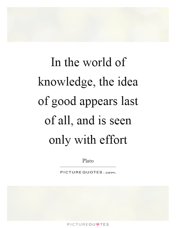 In the world of knowledge, the idea of good appears last of all, and is seen only with effort Picture Quote #1