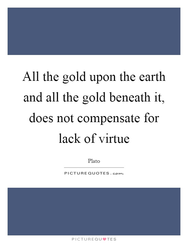 All the gold upon the earth and all the gold beneath it, does not compensate for lack of virtue Picture Quote #1