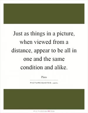 Just as things in a picture, when viewed from a distance, appear to be all in one and the same condition and alike Picture Quote #1