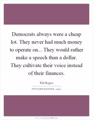 Democrats always were a cheap lot. They never had much money to operate on... They would rather make a speech than a dollar. They cultivate their voice instead of their finances Picture Quote #1