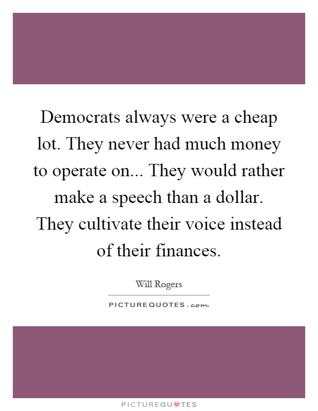 Democrats always were a cheap lot. They never had much money to operate on... They would rather make a speech than a dollar. They cultivate their voice instead of their finances Picture Quote #1