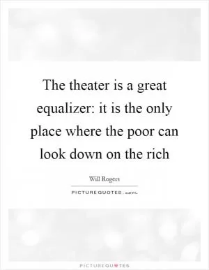 The theater is a great equalizer: it is the only place where the poor can look down on the rich Picture Quote #1