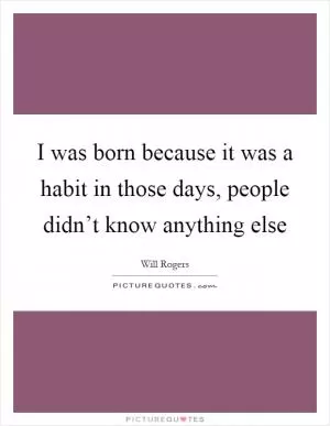 I was born because it was a habit in those days, people didn’t know anything else Picture Quote #1