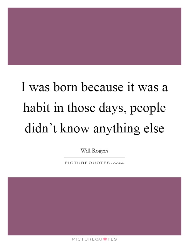 I was born because it was a habit in those days, people didn't know anything else Picture Quote #1