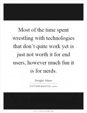 Most of the time spent wrestling with technologies that don’t quite work yet is just not worth it for end users, however much fun it is for nerds Picture Quote #1