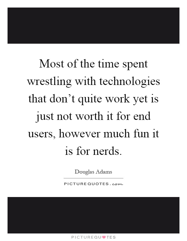 Most of the time spent wrestling with technologies that don't quite work yet is just not worth it for end users, however much fun it is for nerds Picture Quote #1
