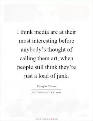 I think media are at their most interesting before anybody’s thought of calling them art, when people still think they’re just a load of junk Picture Quote #1